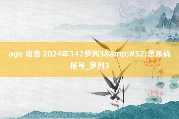 age 动漫 2024年147罗列3&#32;思杀码报号_罗列3