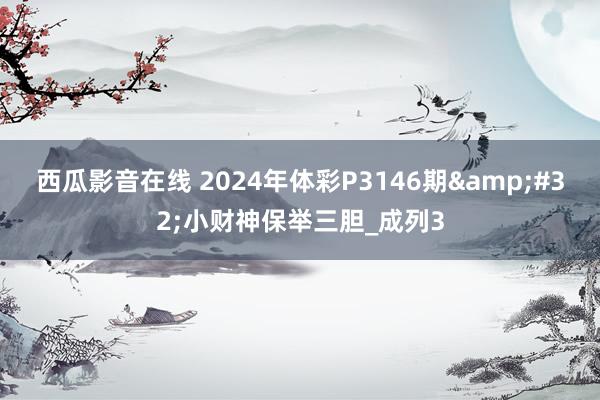 西瓜影音在线 2024年体彩P3146期&#32;小财神保举三胆_成列3