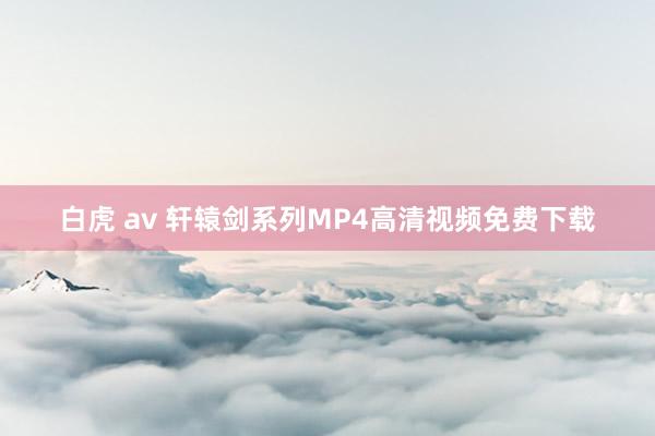 白虎 av 轩辕剑系列MP4高清视频免费下载