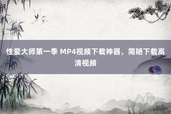 性爱大师第一季 MP4视频下载神器，简陋下载高清视频