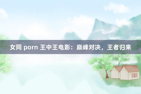 女同 porn 王中王电影：巅峰对决，王者归来