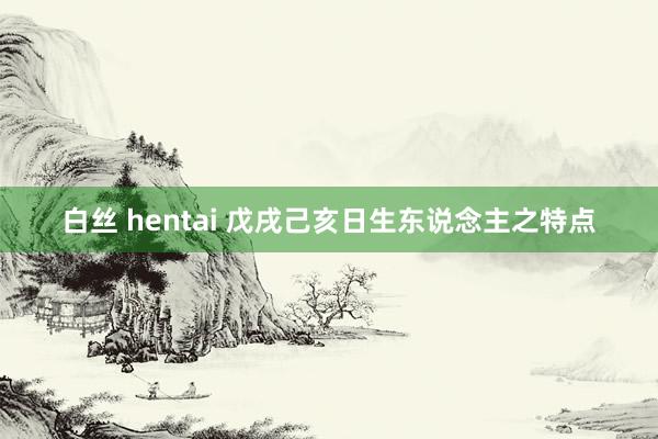 白丝 hentai 戊戌己亥日生东说念主之特点