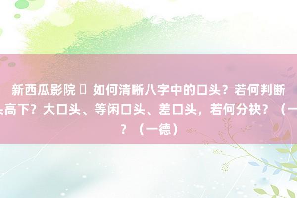 新西瓜影院 ​如何清晰八字中的口头？若何判断口头高下？大口头、等闲口头、差口头，若何分袂？（一德）