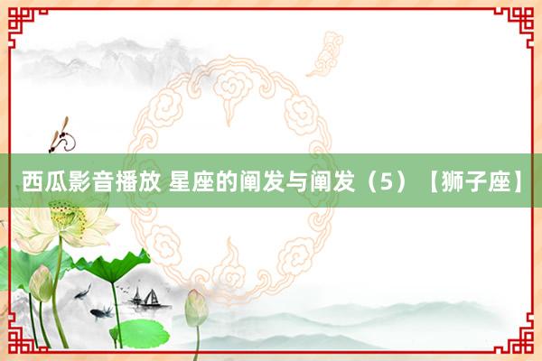 西瓜影音播放 星座的阐发与阐发（5）【狮子座】