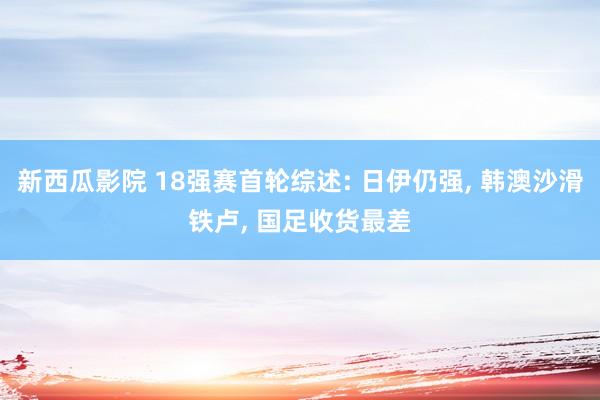 新西瓜影院 18强赛首轮综述: 日伊仍强， 韩澳沙滑铁卢， 国足收货最差