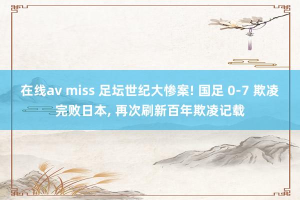 在线av miss 足坛世纪大惨案! 国足 0-7 欺凌完败日本， 再次刷新百年欺凌记载