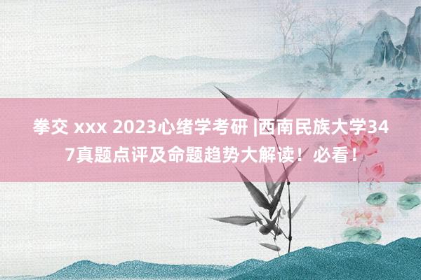 拳交 xxx 2023心绪学考研 |西南民族大学347真题点评及命题趋势大解读！必看！