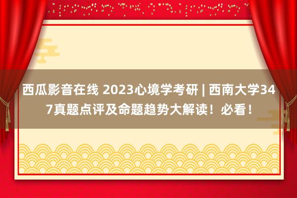 西瓜影音在线 2023心境学考研 | 西南大学347真题点评及命题趋势大解读！必看！