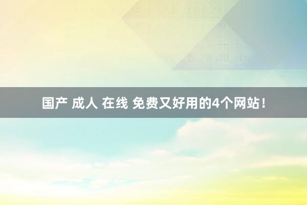 国产 成人 在线 免费又好用的4个网站！