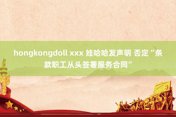 hongkongdoll xxx 娃哈哈发声明 否定“条款职工从头签署服务合同”