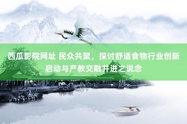 西瓜影院网址 民众共聚，探讨舒适食物行业创新启动与产教交融并进之说念