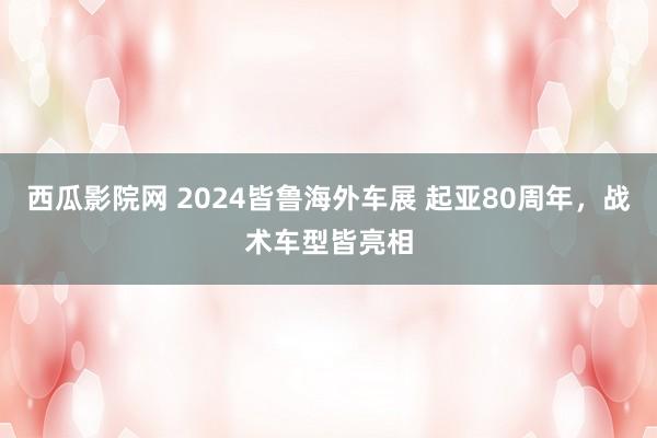 西瓜影院网 2024皆鲁海外车展 起亚80周年，战术车型皆亮相