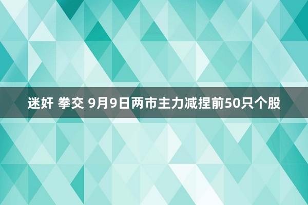 迷奸 拳交 9月9日两市主力减捏前50只个股