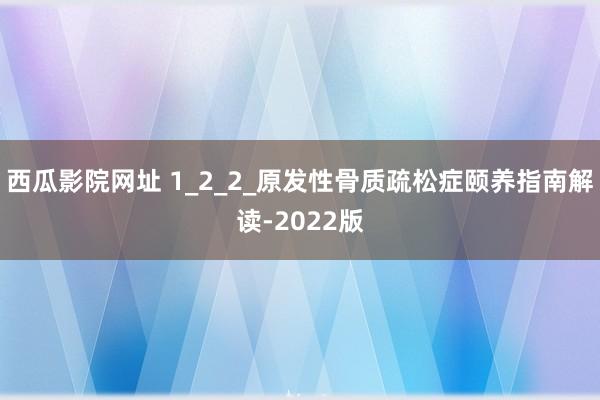 西瓜影院网址 1_2_2_原发性骨质疏松症颐养指南解读-2022版