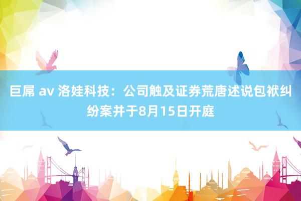 巨屌 av 洛娃科技：公司触及证券荒唐述说包袱纠纷案并于8月15日开庭