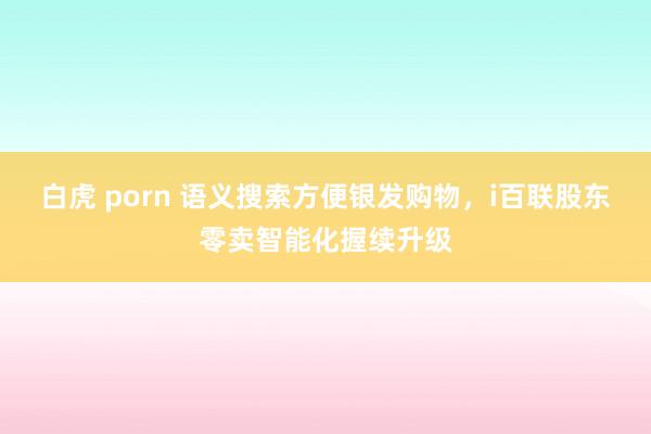 白虎 porn 语义搜索方便银发购物，i百联股东零卖智能化握续升级