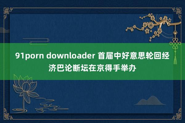 91porn downloader 首届中好意思轮回经济巴论断坛在京得手举办