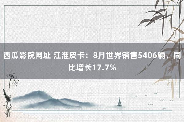 西瓜影院网址 江淮皮卡：8月世界销售5406辆，同比增长17.7%