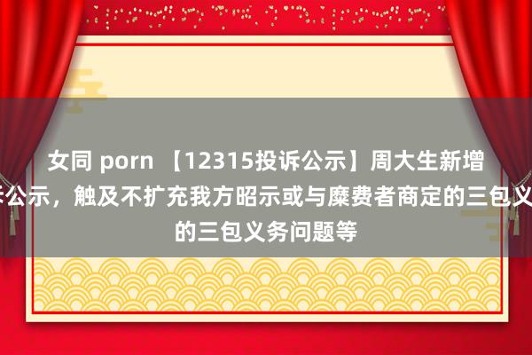 女同 porn 【12315投诉公示】周大生新增17件投诉公示，触及不扩充我方昭示或与糜费者商定的三包义务问题等