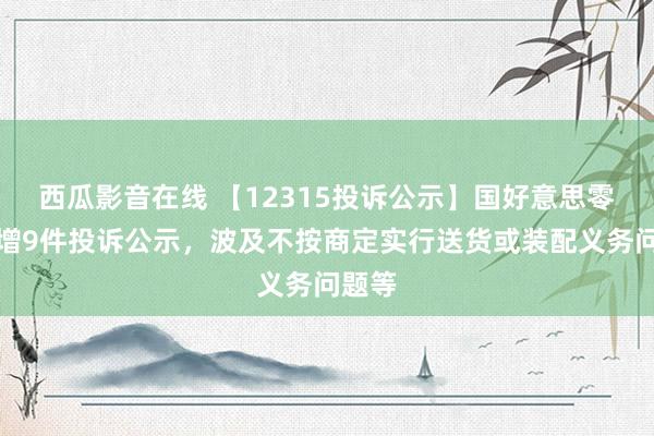 西瓜影音在线 【12315投诉公示】国好意思零卖新增9件投诉公示，波及不按商定实行送货或装配义务问题等