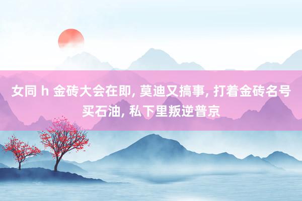 女同 h 金砖大会在即， 莫迪又搞事， 打着金砖名号买石油， 私下里叛逆普京