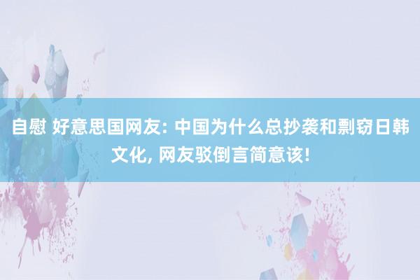 自慰 好意思国网友: 中国为什么总抄袭和剽窃日韩文化， 网友驳倒言简意该!