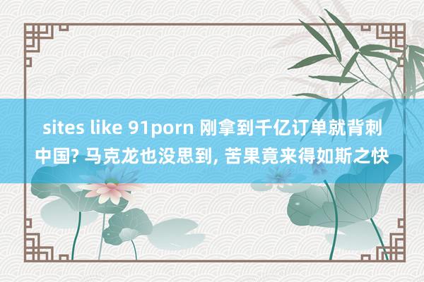 sites like 91porn 刚拿到千亿订单就背刺中国? 马克龙也没思到， 苦果竟来得如斯之快