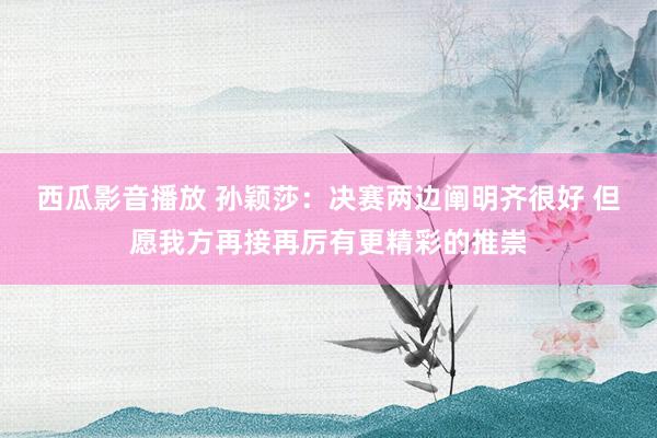 西瓜影音播放 孙颖莎：决赛两边阐明齐很好 但愿我方再接再厉有更精彩的推崇