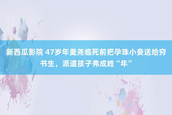 新西瓜影院 47岁年羹尧临死前把孕珠小妾送给穷书生，派遣孩子弗成姓“年”