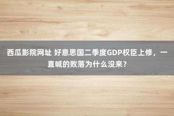 西瓜影院网址 好意思国二季度GDP权臣上修，一直喊的败落为什么没来？