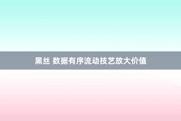 黑丝 数据有序流动技艺放大价值