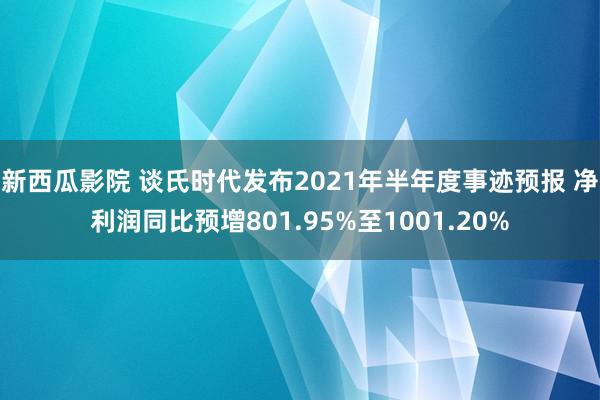 新西瓜影院 谈氏时代发布2021年半年度事迹预报 净利润同比预增801.95%至1001.20%