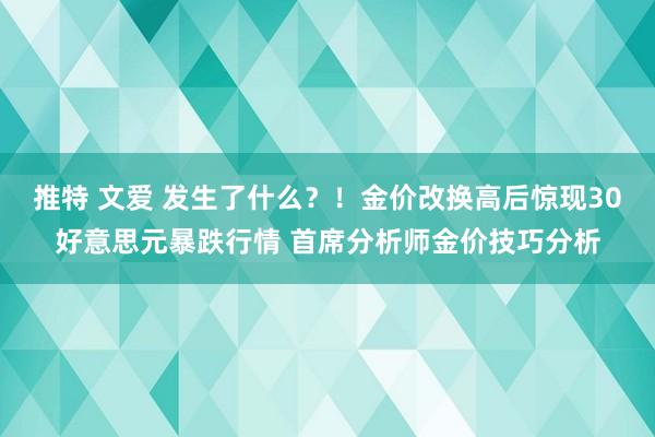 推特 文爱 发生了什么？！金价改换高后惊现30好意思元暴跌行情 首席分析师金价技巧分析