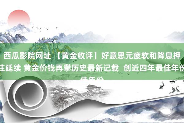 西瓜影院网址 【黄金收评】好意思元疲软和降息押注延续 黄金价钱再攀历史最新记载  创近四年最佳年份