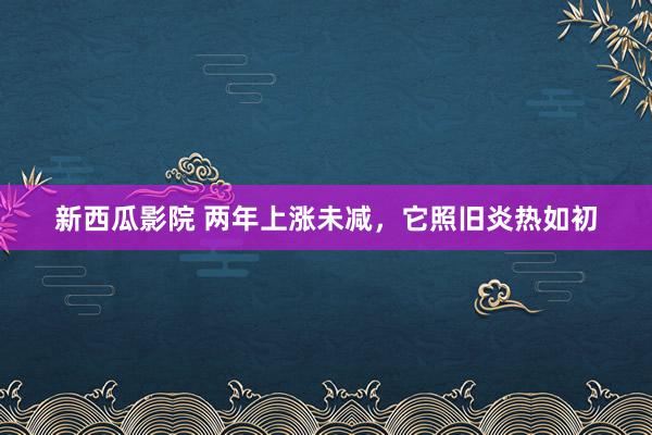 新西瓜影院 两年上涨未减，它照旧炎热如初