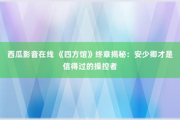 西瓜影音在线 《四方馆》终章揭秘：安少卿才是信得过的操控者