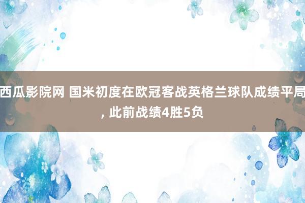 西瓜影院网 国米初度在欧冠客战英格兰球队成绩平局， 此前战绩4胜5负