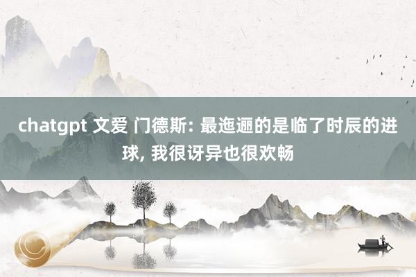 chatgpt 文爱 门德斯: 最迤逦的是临了时辰的进球， 我很讶异也很欢畅