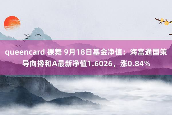 queencard 裸舞 9月18日基金净值：海富通国策导向搀和A最新净值1.6026，涨0.84%