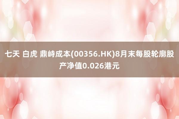 七天 白虎 鼎峙成本(00356.HK)8月末每股轮廓股产净值0.026港元