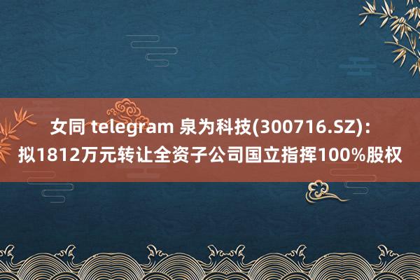 女同 telegram 泉为科技(300716.SZ)：拟1812万元转让全资子公司国立指挥100%股权