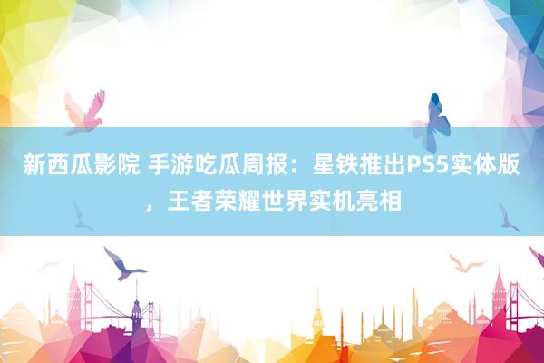 新西瓜影院 手游吃瓜周报：星铁推出PS5实体版，王者荣耀世界实机亮相