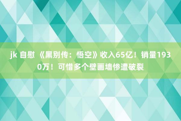 jk 自慰 《黑别传：悟空》收入65亿！销量1930万！可惜多个壁画墙惨遭破裂