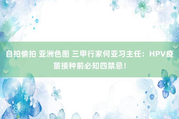 自拍偷拍 亚洲色图 三甲行家何亚习主任：HPV疫苗接种前必知四禁忌！