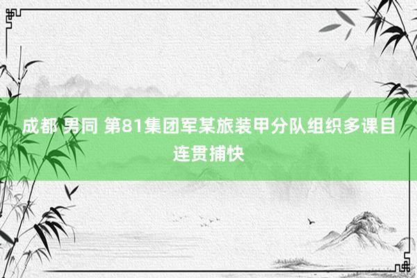 成都 男同 第81集团军某旅装甲分队组织多课目连贯捕快