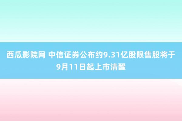 西瓜影院网 中信证券公布约9.31亿股限售股将于9月11日起上市清醒