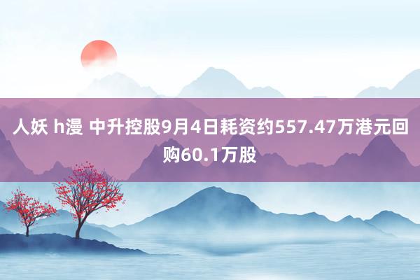 人妖 h漫 中升控股9月4日耗资约557.47万港元回购60.1万股