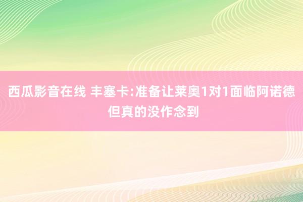 西瓜影音在线 丰塞卡:准备让莱奥1对1面临阿诺德 但真的没作念到