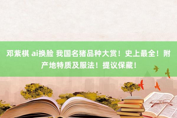 邓紫棋 ai换脸 我国名猪品种大赏！史上最全！附产地特质及服法！提议保藏！