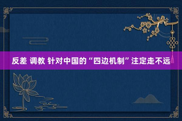 反差 调教 针对中国的“四边机制”注定走不远